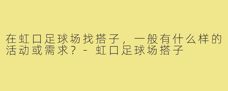 在虹口足球场找搭子,一般有什么样的活动或需求?-虹口足球场搭子