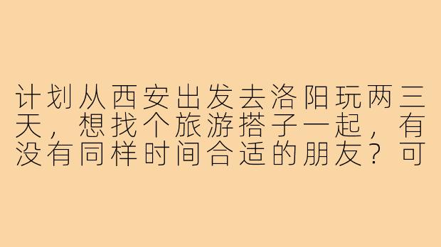 计划从西安出发去洛阳玩两三天，想找个旅游搭子一起，有没有同样时间合适的朋友？可以一起规划路线，分摊费用，互相拍照，结伴感受古都文化！-西安去洛阳旅游搭子
