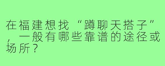在福建想找“蹲聊天搭子”，一般有哪些靠谱的途径或场所？