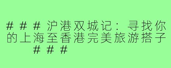 ###沪港双城记：寻找你的上海至香港完美旅游搭子

###