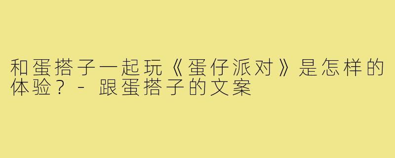 和蛋搭子一起玩《蛋仔派对》是怎样的体验？-跟蛋搭子的文案
