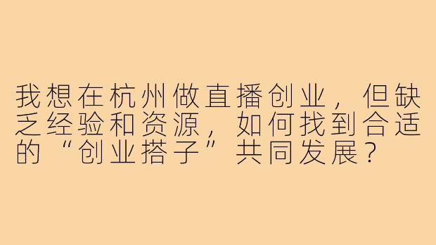 我想在杭州做直播创业，但缺乏经验和资源，如何找到合适的“创业搭子”共同发展？