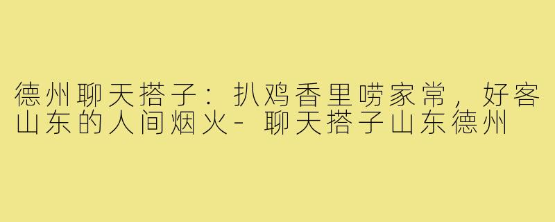 德州聊天搭子：扒鸡香里唠家常，好客山东的人间烟火-聊天搭子山东德州
