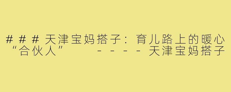 ###天津宝妈搭子：育儿路上的暖心“合伙人”

----天津宝妈搭子