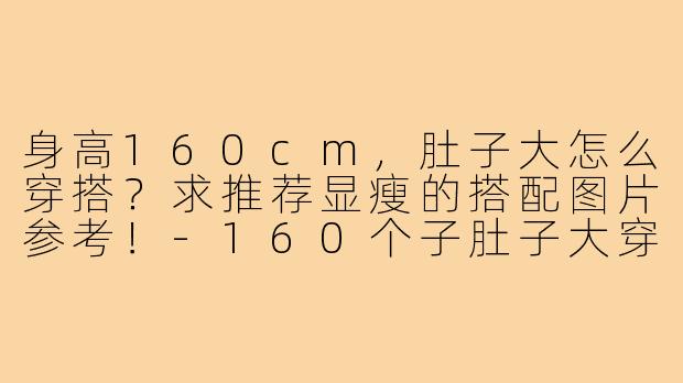 身高160cm，肚子大怎么穿搭？求推荐显瘦的搭配图片参考！-160个子肚子大穿搭图片