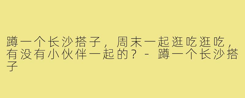 蹲一个长沙搭子,周末一起逛吃逛吃,有没有小伙伴一起的?-蹲一个长沙搭子
