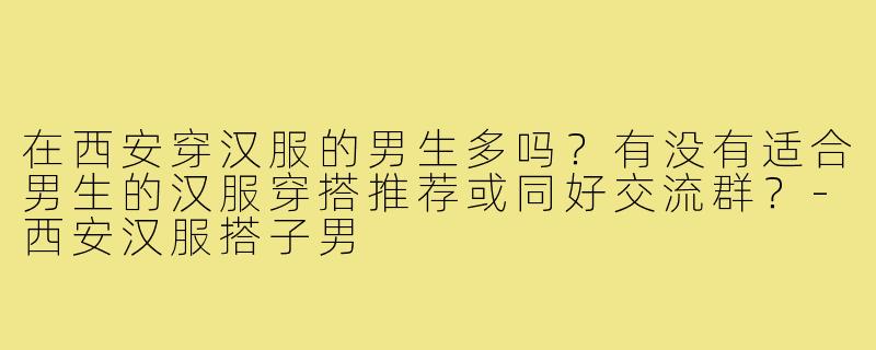 在西安穿汉服的男生多吗？有没有适合男生的汉服穿搭推荐或同好交流群？-西安汉服搭子男