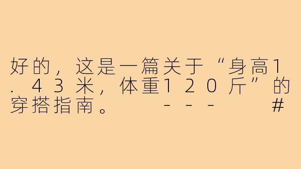 好的，这是一篇关于“身高1.43米，体重120斤”的穿搭指南。

---

###小个子微胖穿搭逆袭！1米43、120斤这样穿，显高显瘦又自信-143小个子120斤穿搭