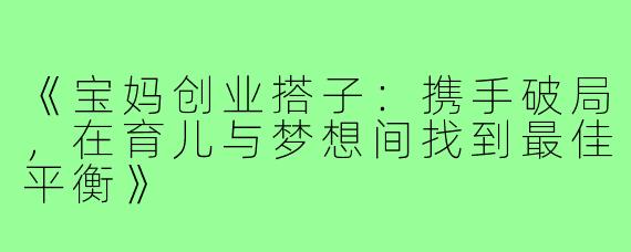 《宝妈创业搭子：携手破局，在育儿与梦想间找到最佳平衡》