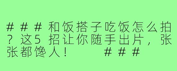 ###和饭搭子吃饭怎么拍？这5招让你随手出片，张张都馋人！

###