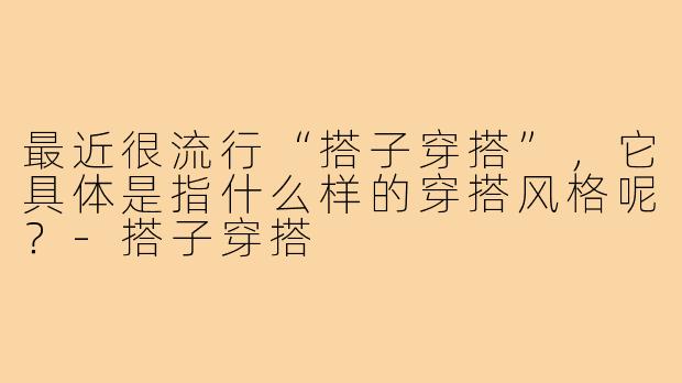 最近很流行“搭子穿搭”,它具体是指什么样的穿搭风格呢?-搭子穿搭
