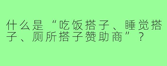 什么是“吃饭搭子、睡觉搭子、厕所搭子赞助商”？