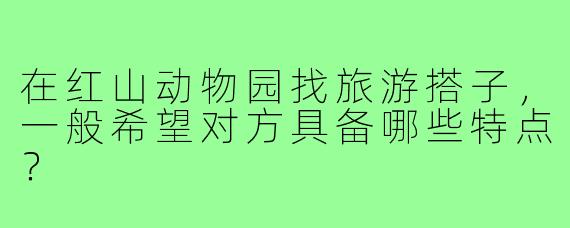 在红山动物园找旅游搭子，一般希望对方具备哪些特点？