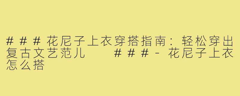 ###花尼子上衣穿搭指南：轻松穿出复古文艺范儿

###-花尼子上衣怎么搭