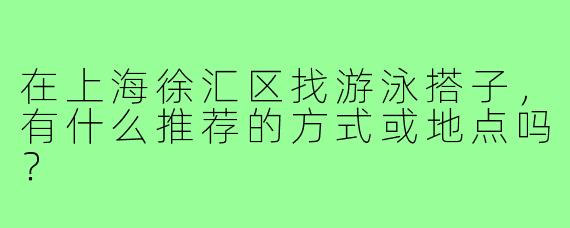 在上海徐汇区找游泳搭子，有什么推荐的方式或地点吗？