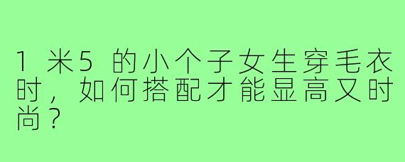 1米5的小个子女生穿毛衣时,如何搭配才能显高又时尚?