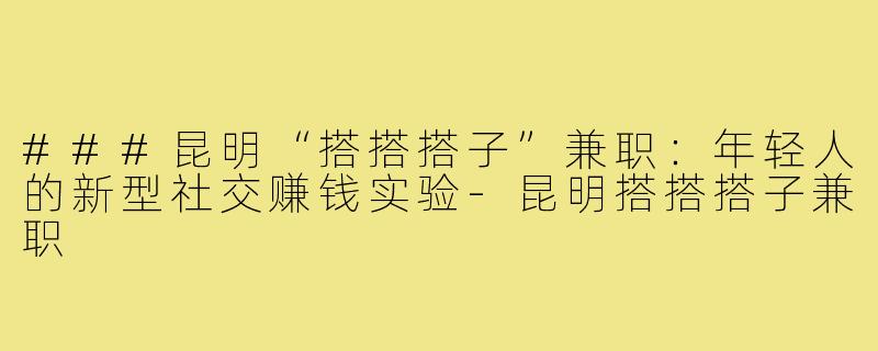 ###昆明“搭搭搭子”兼职：年轻人的新型社交赚钱实验-昆明搭搭搭子兼职