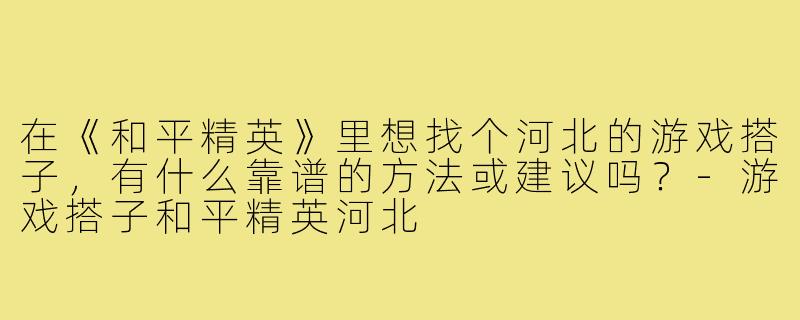 在《和平精英》里想找个河北的游戏搭子,有什么靠谱的方法或建议吗?-游戏搭子和平精英河北