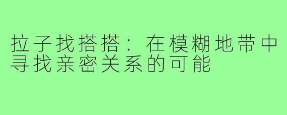 拉子找搭搭：在模糊地带中寻找亲密关系的可能