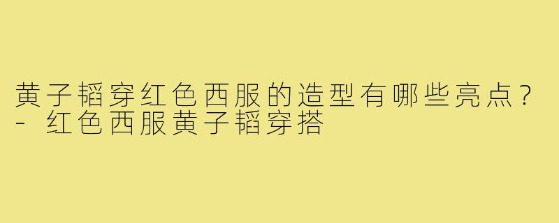 黄子韬穿红色西服的造型有哪些亮点？-红色西服黄子韬穿搭