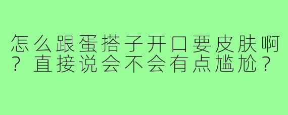 怎么跟蛋搭子开口要皮肤啊？直接说会不会有点尴尬？