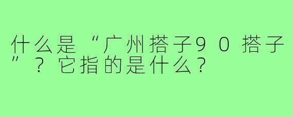 什么是“广州搭子90搭子”？它指的是什么？
