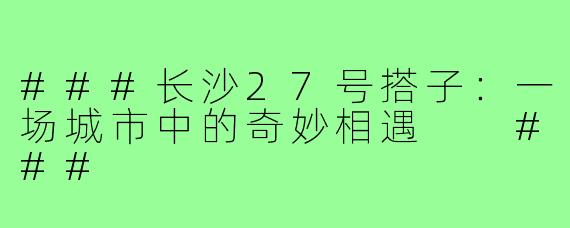 ###长沙27号搭子：一场城市中的奇妙相遇

###