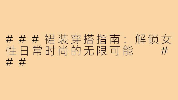 ###裙装穿搭指南：解锁女性日常时尚的无限可能

###