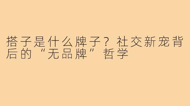 搭子是什么牌子？社交新宠背后的“无品牌”哲学