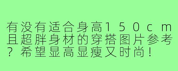 有没有适合身高150cm且超胖身材的穿搭图片参考？希望显高显瘦又时尚！