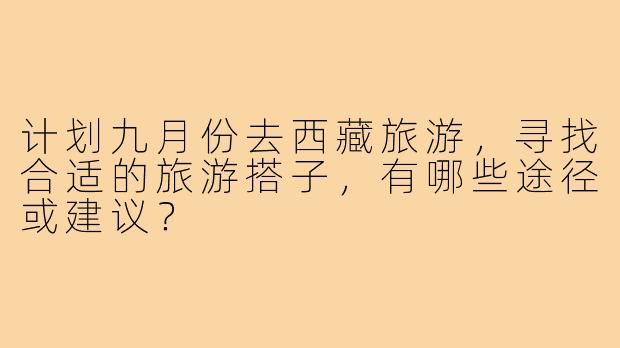 计划九月份去西藏旅游,寻找合适的旅游搭子,有哪些途径或建议?