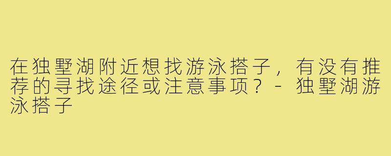 在独墅湖附近想找游泳搭子，有没有推荐的寻找途径或注意事项？-独墅湖游泳搭子