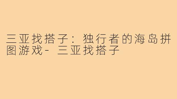 三亚找搭子：独行者的海岛拼图游戏-三亚找搭子