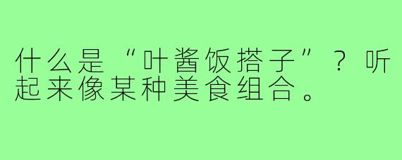 什么是“叶酱饭搭子”？听起来像某种美食组合。
