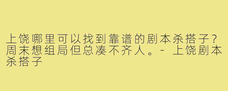 上饶哪里可以找到靠谱的剧本杀搭子?周末想组局但总凑不齐人。-上饶剧本杀搭子