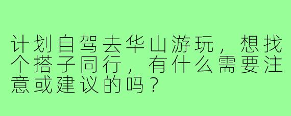 计划自驾去华山游玩,想找个搭子同行,有什么需要注意或建议的吗?