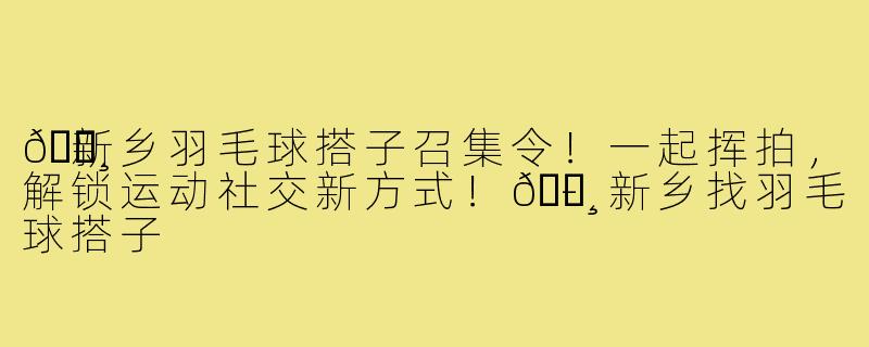 🏸新乡羽毛球搭子召集令！一起挥拍，解锁运动社交新方式！🏸-新乡找羽毛球搭子
