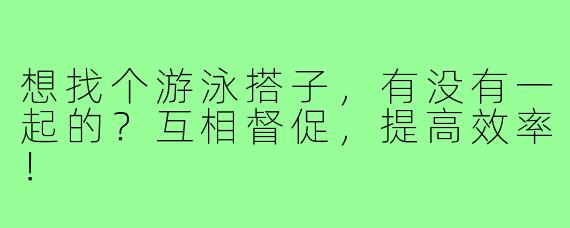 想找个游泳搭子,有没有一起的?互相督促,提高效率!