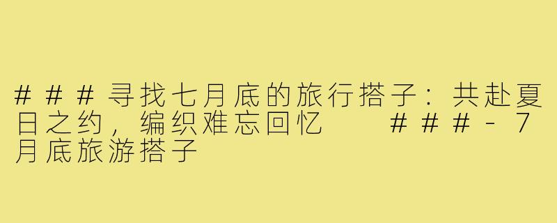 ###寻找七月底的旅行搭子：共赴夏日之约，编织难忘回忆

###-7月底旅游搭子