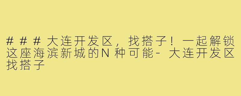 ###大连开发区，找搭子！一起解锁这座海滨新城的N种可能-大连开发区找搭子