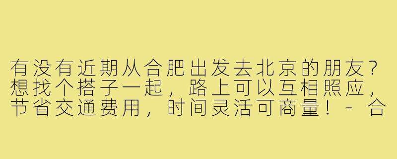 有没有近期从合肥出发去北京的朋友？想找个搭子一起，路上可以互相照应，节省交通费用，时间灵活可商量！-合肥去北京搭子