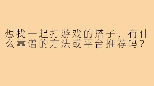 想找一起打游戏的搭子，有什么靠谱的方法或平台推荐吗？
