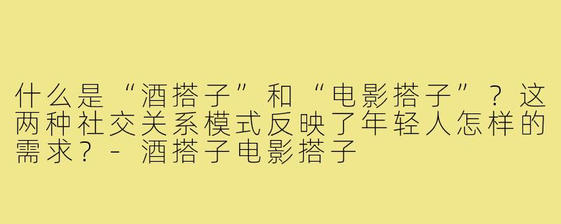 什么是“酒搭子”和“电影搭子”？这两种社交关系模式反映了年轻人怎样的需求？-酒搭子电影搭子
