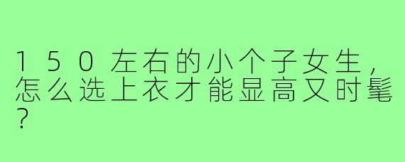150左右的小个子女生，怎么选上衣才能显高又时髦？