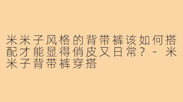 米米子风格的背带裤该如何搭配才能显得俏皮又日常？-米米子背带裤穿搭