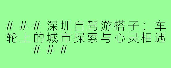 ###深圳自驾游搭子：车轮上的城市探索与心灵相遇

###