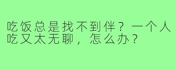 吃饭总是找不到伴?一个人吃又太无聊,怎么办?