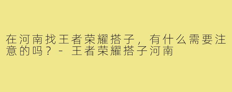 在河南找王者荣耀搭子，有什么需要注意的吗？-王者荣耀搭子河南