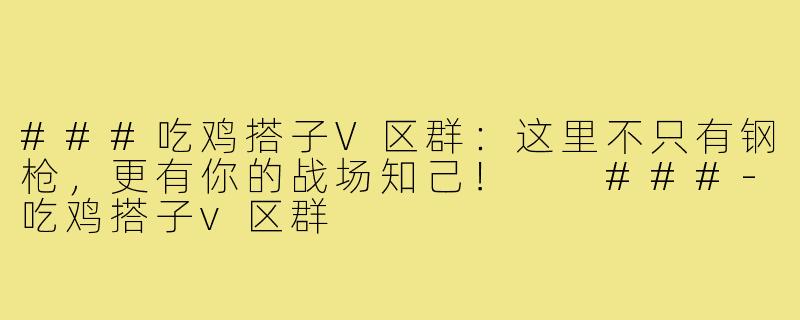 ###吃鸡搭子V区群：这里不只有钢枪，更有你的战场知己！

###-吃鸡搭子v区群