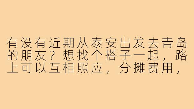 有没有近期从泰安出发去青岛的朋友?想找个搭子一起,路上可以互相照应,分摊费用,还能一起玩!